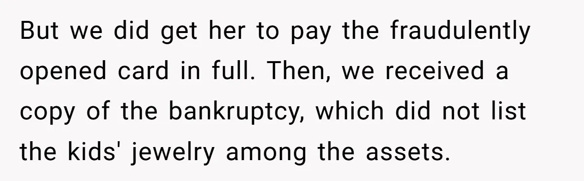 But we did get her to pay the fraudulently opened card in full. Then, we received a copy of the bankruptcy, which did not list the kids' jewelry among the...
