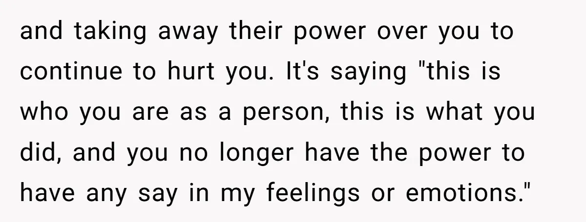 and taking away their power over you to continue to hurt you. It's saying "this is who you are as a person, this is what you did, and you no...
