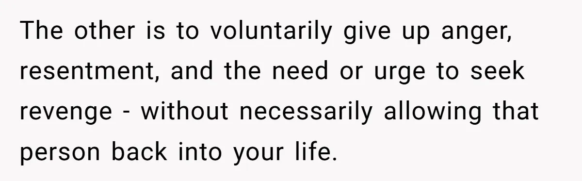 The other is to voluntarily give up anger, resentment, and the need or urge to seek revenge - without necessarily allowing that person back into your life.