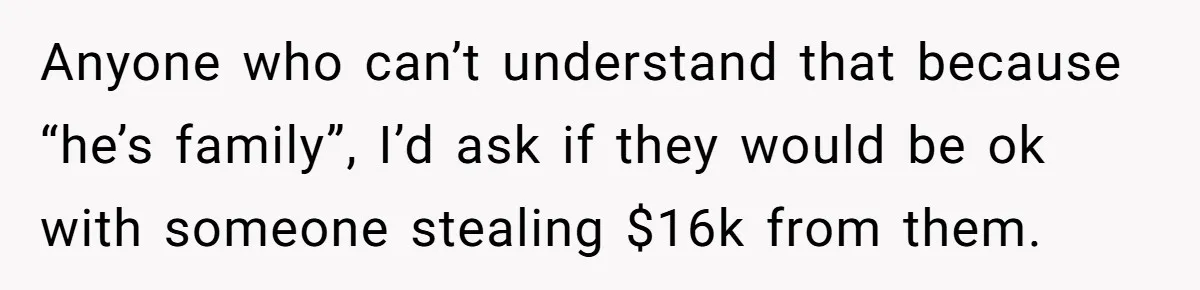 Anyone who can’t understand that because “he’s family”, I’d ask if they would be ok with someone stealing $16k from them.