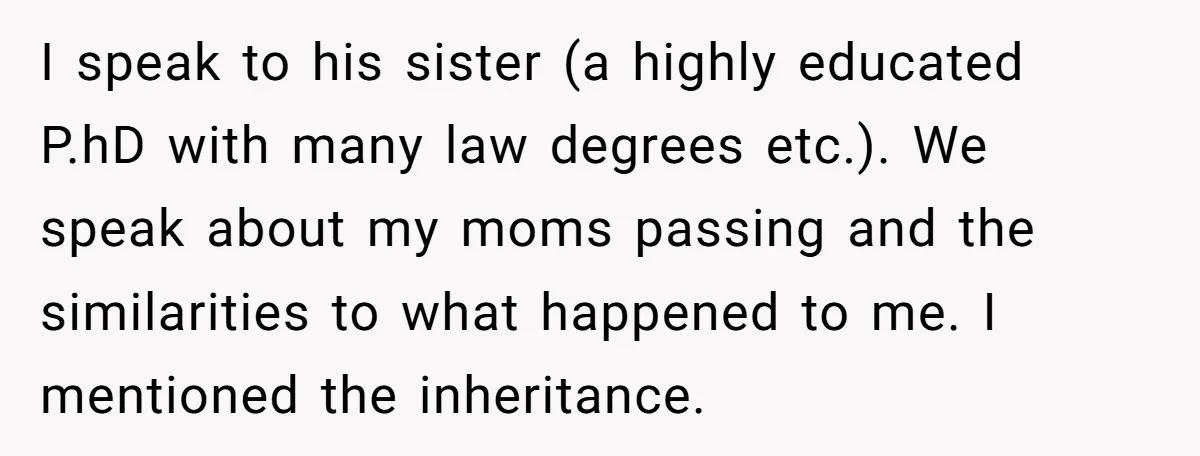 I speak to his sister (a highly educated P.hD with many law degrees etc.). We speak about my moms passing and the similarities to what happened to me. I mentioned...