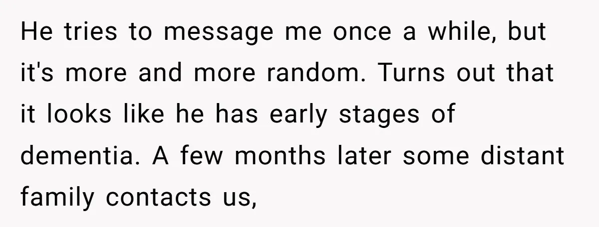 He tries to message me once a while, but it's more and more random. Turns out that it looks like he has early stages of dementia. A few months later...