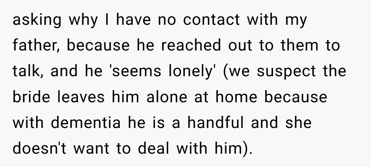 asking why I have no contact with my father, because he reached out to them to talk, and he 'seems lonely' (we suspect the bride leaves him alone at home...