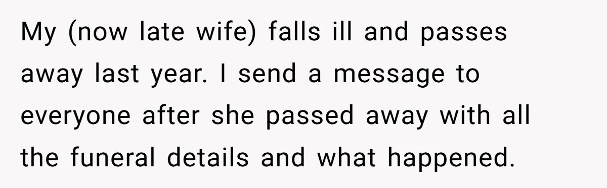 My (now late wife) falls ill and passes away last year. I send a message to everyone after she passed away with all the funeral details and what happened.