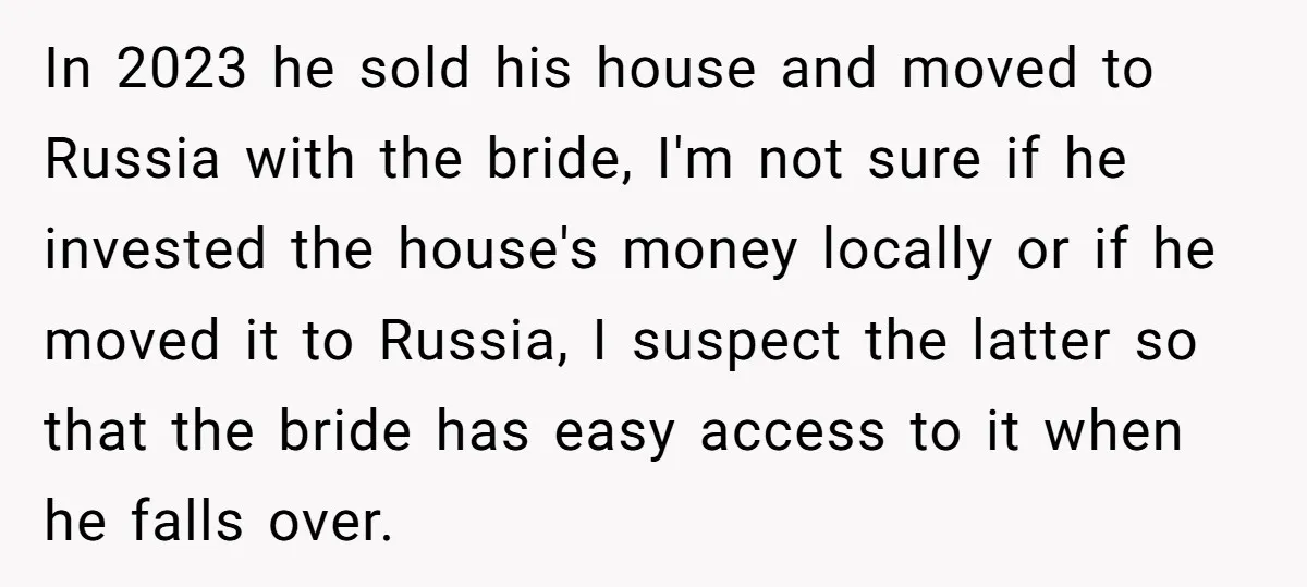 In 2023 he sold his house and moved to Russia with the bride, I'm not sure if he invested the house's money locally or if he moved it to Russia,...