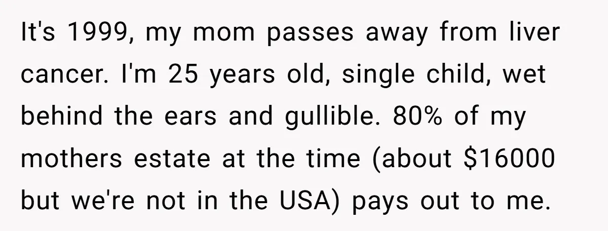 It's 1999, my mom passes away from liver cancer. I'm 25 years old, single child, wet behind the ears and gullible. 80% of my mothers estate at the time (about...