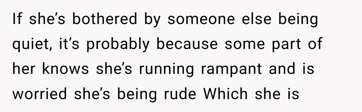 If she’s bothered by someone else being quiet, it’s probably because some part of her knows she’s running rampant and is worried she’s being rude Which she is