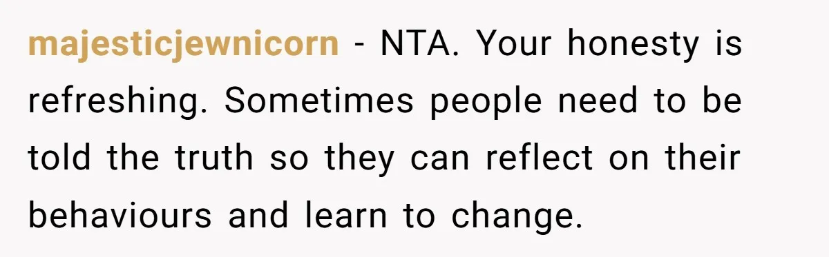 majesticjewnicorn − NTA. Your honesty is refreshing. Sometimes people need to be told the truth so they can reflect on their behaviours and learn to change.