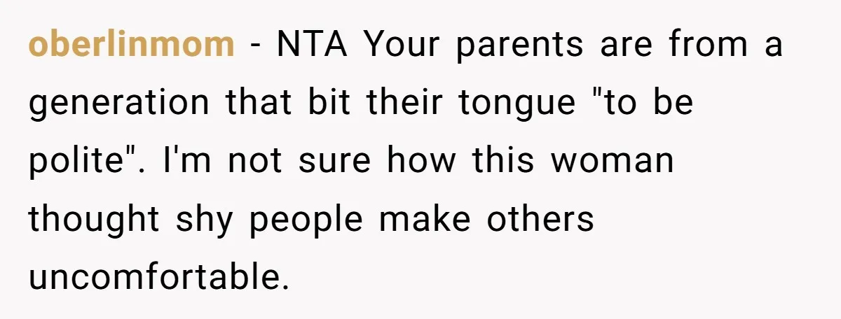 oberlinmom − NTA Your parents are from a generation that bit their tongue "to be polite". I'm not sure how this woman thought shy people make others uncomfortable.