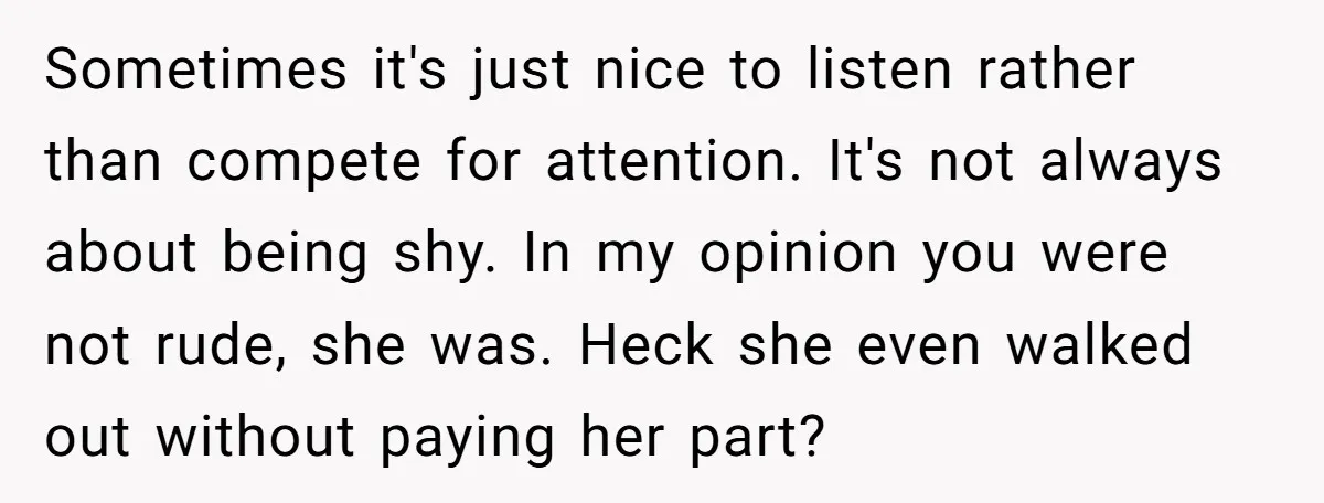 Sometimes it's just nice to listen rather than compete for attention. It's not always about being shy. In my opinion you were not rude, she was. Heck she even walked...