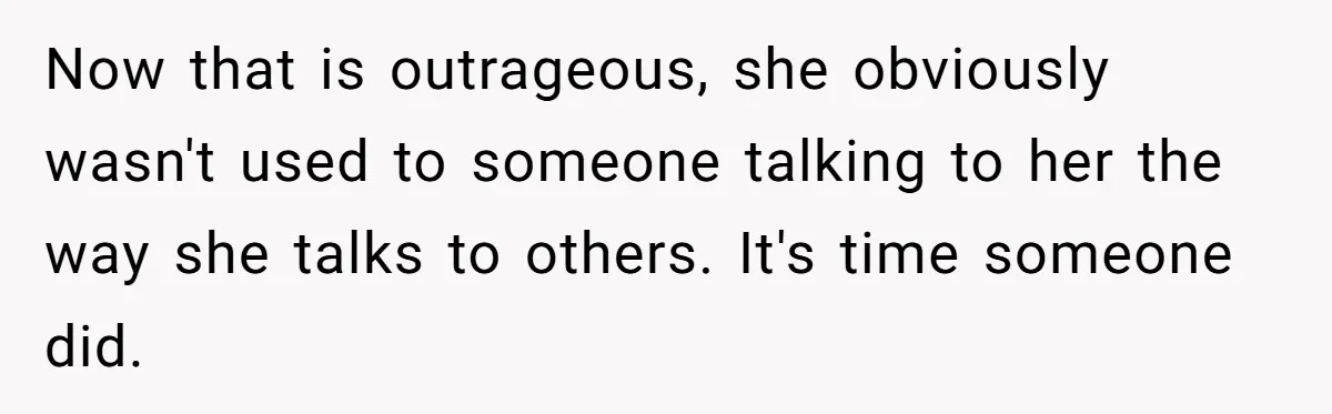 Now that is outrageous, she obviously wasn't used to someone talking to her the way she talks to others. It's time someone did.