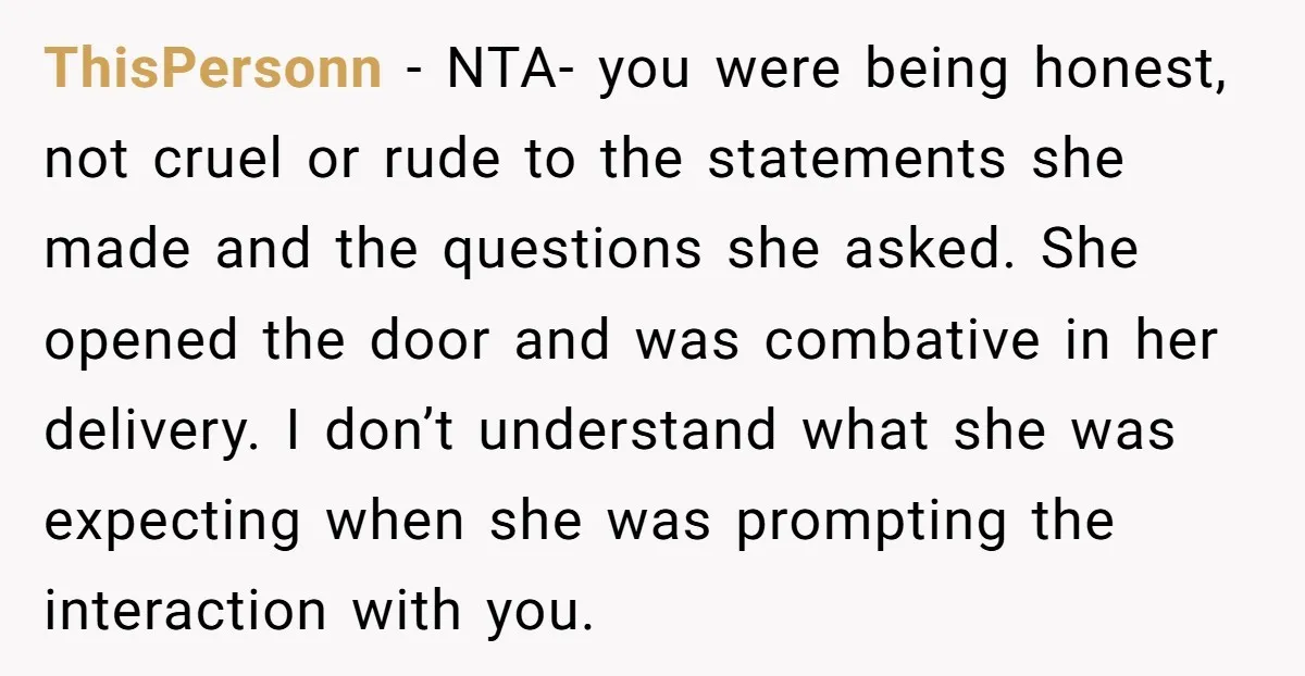 ThisPersonn − NTA- you were being honest, not cruel or rude to the statements she made and the questions she asked. She opened the door and was combative in her...