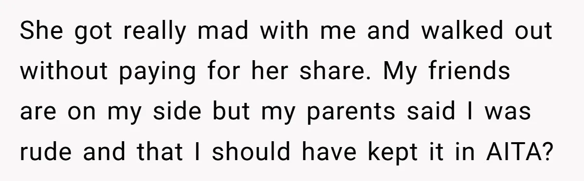 She got really mad with me and walked out without paying for her share. My friends are on my side but my parents said I was rude and that I...