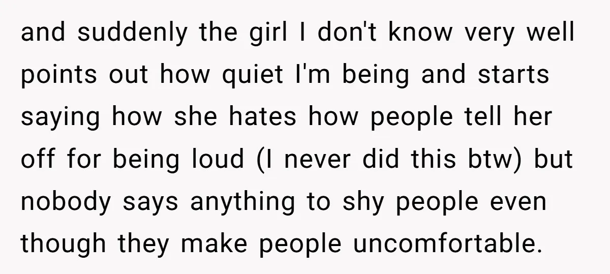 and suddenly the girl I don't know very well points out how quiet I'm being and starts saying how she hates how people tell her off for being loud (I...
