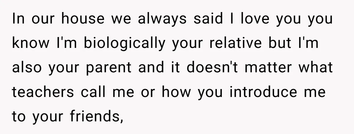 In our house we always said I love you you know I'm biologically your relative but I'm also your parent and it doesn't matter what teachers call me or how...