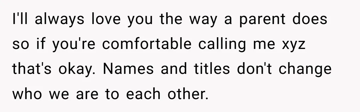 I'll always love you the way a parent does so if you're comfortable calling me xyz that's okay. Names and titles don't change who we are to each other.