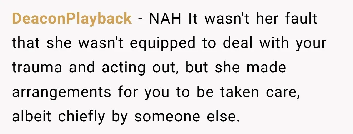 DeaconPlayback − NAH It wasn't her fault that she wasn't equipped to deal with your trauma and acting out, but she made arrangements for you to be taken care, albeit...