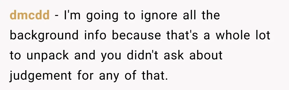 dmcdd − I'm going to ignore all the background info because that's a whole lot to unpack and you didn't ask about judgement for any of that.