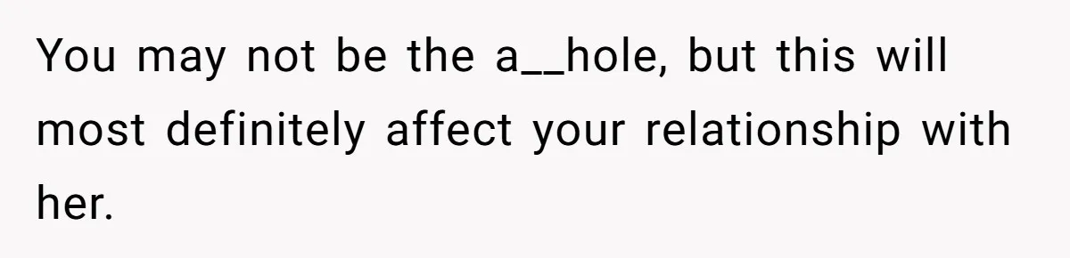 You may not be the a__hole, but this will most definitely affect your relationship with her.