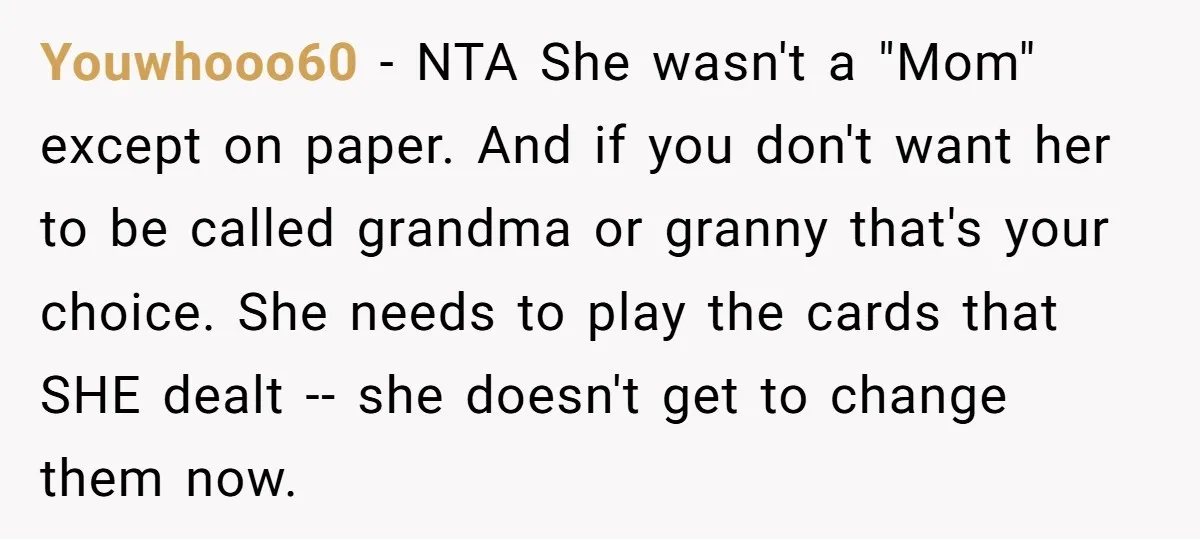 Youwhooo60 − NTA She wasn't a "Mom" except on paper. And if you don't want her to be called grandma or granny that's your choice. She needs to play the...