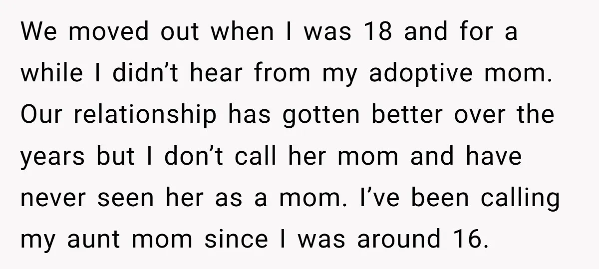 We moved out when I was 18 and for a while I didn’t hear from my adoptive mom. Our relationship has gotten better over the years but I don’t call...