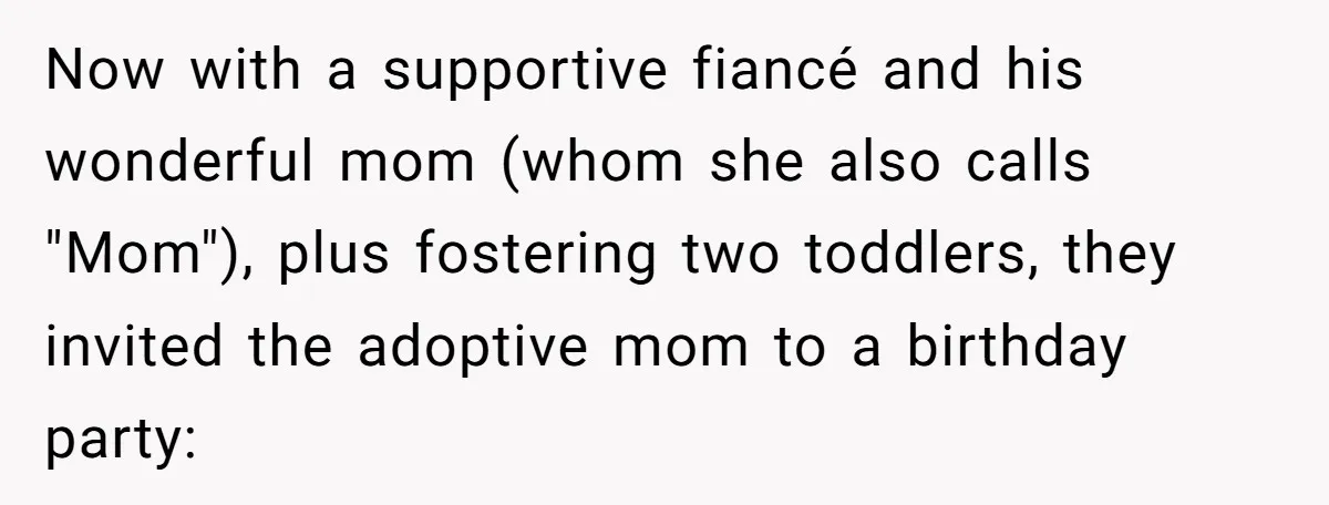 Now with a supportive fiancé and his wonderful mom (whom she also calls "Mom"), plus fostering two toddlers, they invited the adoptive mom to a birthday party: