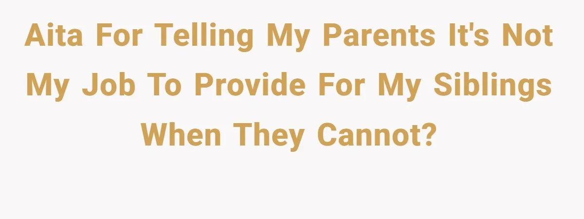 AITA for telling my parents it's not my job to provide for my siblings when they cannot?