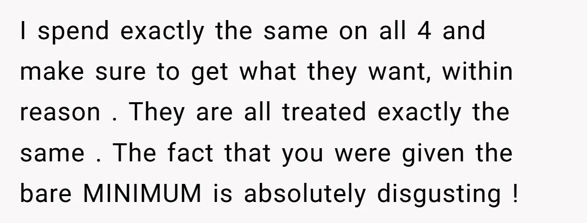 I spend exactly the same on all 4 and make sure to get what they want, within reason . They are all treated exactly the same . The fact that...