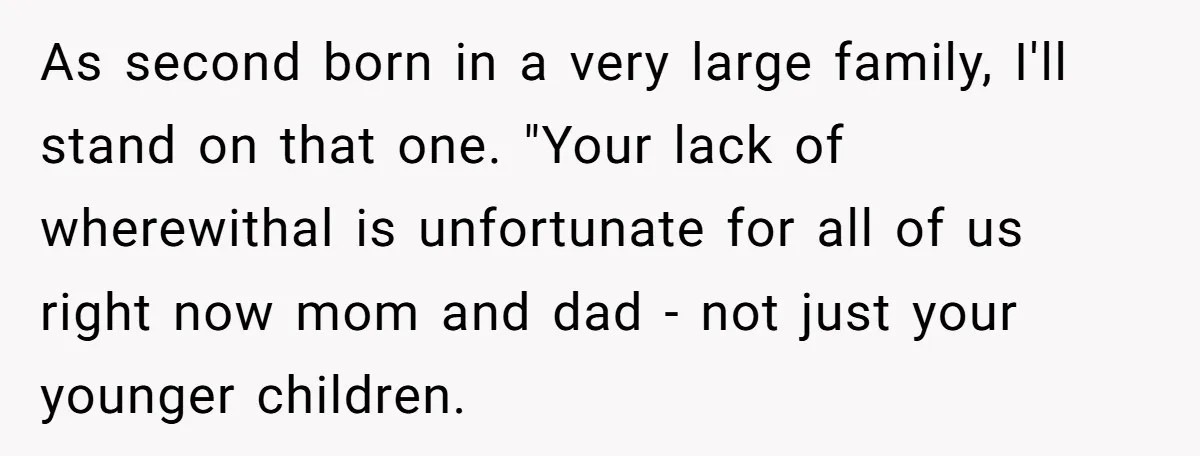 As second born in a very large family, I'll stand on that one. "Your lack of wherewithal is unfortunate for all of us right now mom and dad - not...