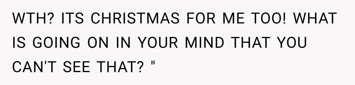 WTH? ITS CHRISTMAS FOR ME TOO! WHAT IS GOING ON IN YOUR MIND THAT YOU CAN'T SEE THAT? "