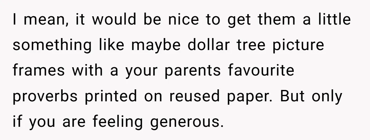 I mean, it would be nice to get them a little something like maybe dollar tree picture frames with a your parents favourite proverbs printed on reused paper. But only...