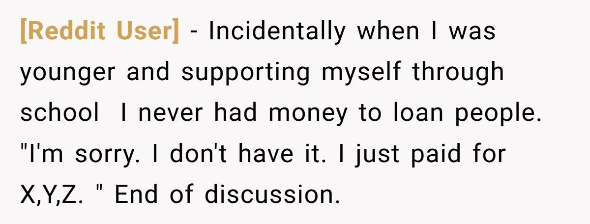 [Reddit User] − Incidentally when I was younger and supporting myself through school I never had money to loan people. "I'm sorry. I don't have it. I just paid for...