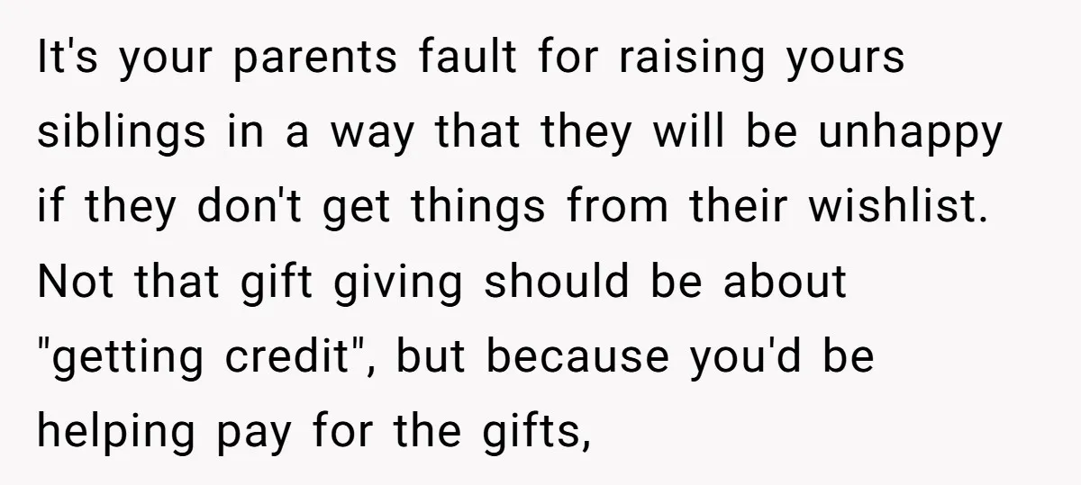 It's your parents fault for raising yours siblings in a way that they will be unhappy if they don't get things from their wishlist. Not that gift giving should be...