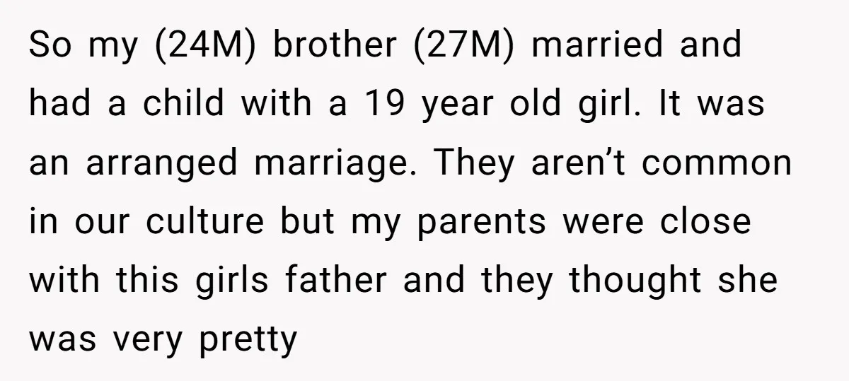 So my (24M) brother (27M) married and had a child with a 19 year old girl. It was an arranged marriage. They aren’t common in our culture but my parents...