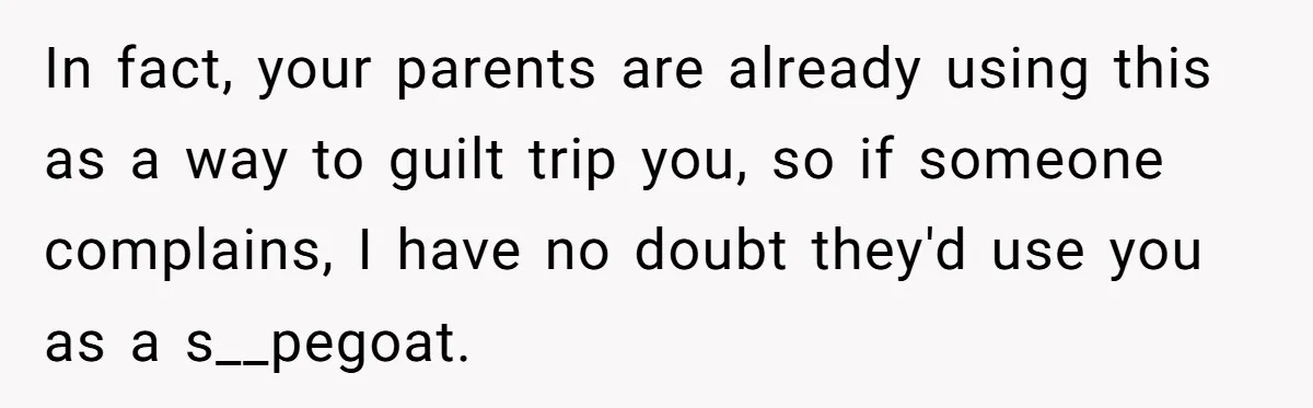 In fact, your parents are already using this as a way to guilt trip you, so if someone complains, I have no doubt they'd use you as a s__pegoat.