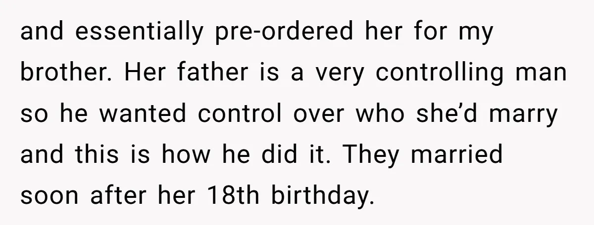 and essentially pre-ordered her for my brother. Her father is a very controlling man so he wanted control over who she’d marry and this is how he did it. They...