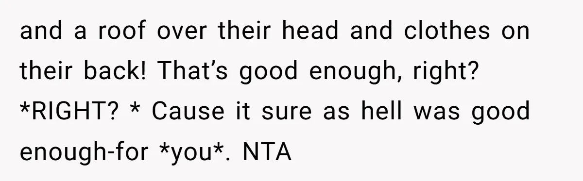 and a roof over their head and clothes on their back! That’s good enough, right? *RIGHT? * Cause it sure as hell was good enough-for *you*. NTA
