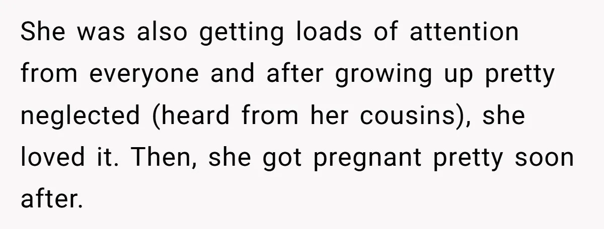 She was also getting loads of attention from everyone and after growing up pretty neglected (heard from her cousins), she loved it. Then, she got pregnant pretty soon after.