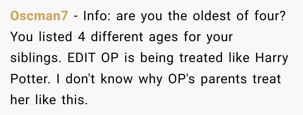 Oscman7 − Info: are you the oldest of four? You listed 4 different ages for your siblings. EDIT OP is being treated like Harry Potter. I don't know why OP's...