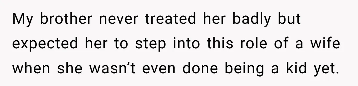 My brother never treated her badly but expected her to step into this role of a wife when she wasn’t even done being a kid yet.