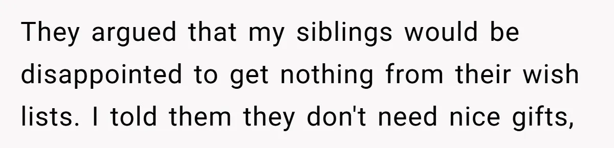 They argued that my siblings would be disappointed to get nothing from their wish lists. I told them they don't need nice gifts,