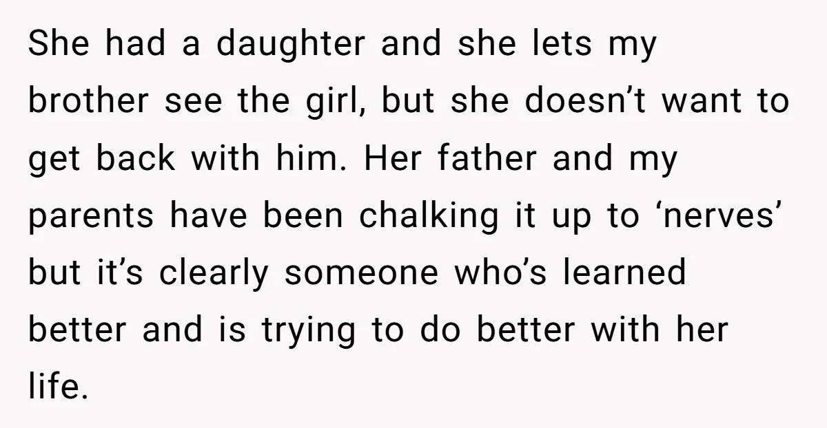 She had a daughter and she lets my brother see the girl, but she doesn’t want to get back with him. Her father and my parents have been chalking it...