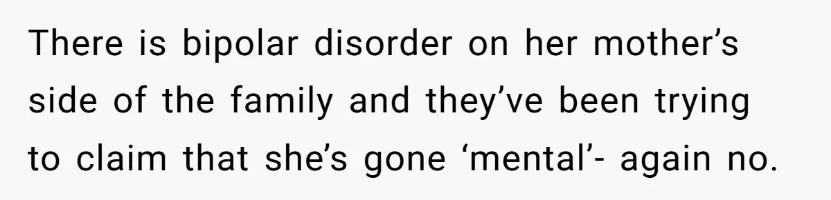 There is bipolar disorder on her mother’s side of the family and they’ve been trying to claim that she’s gone ‘mental’- again no.