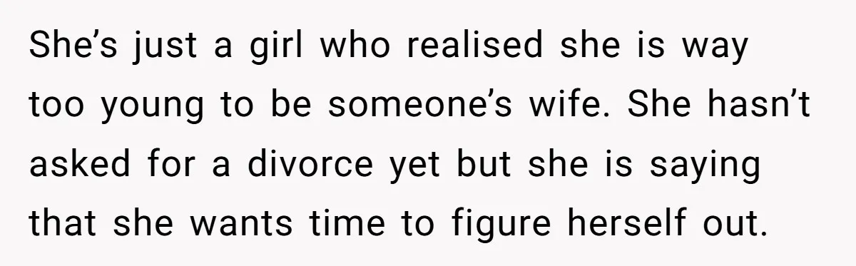 She’s just a girl who realised she is way too young to be someone’s wife. She hasn’t asked for a divorce yet but she is saying that she wants time...