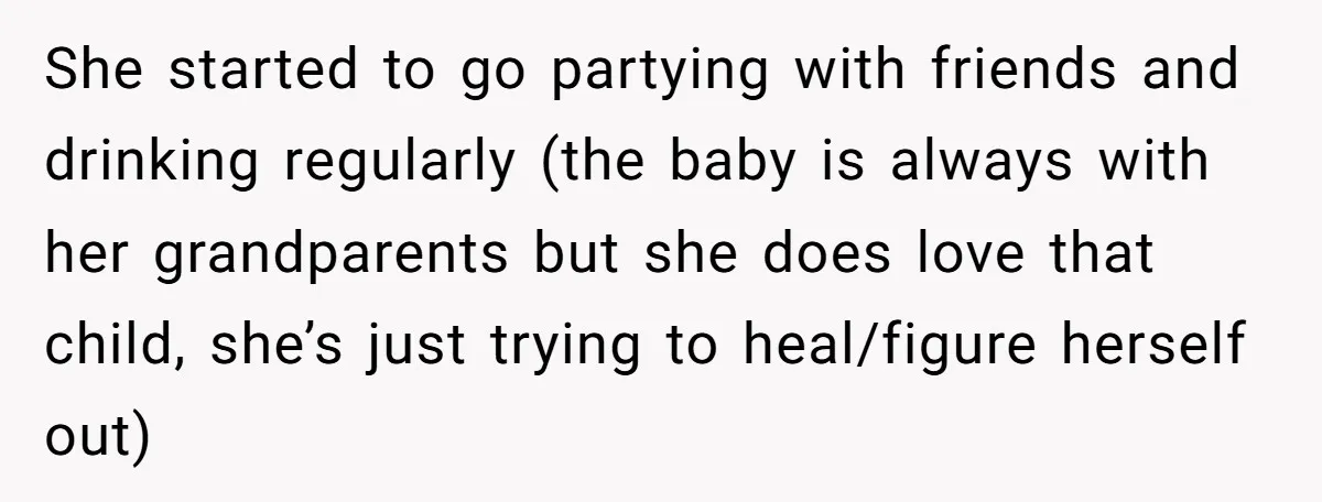 She started to go partying with friends and drinking regularly (the baby is always with her grandparents but she does love that child, she’s just trying to heal/figure herself out)