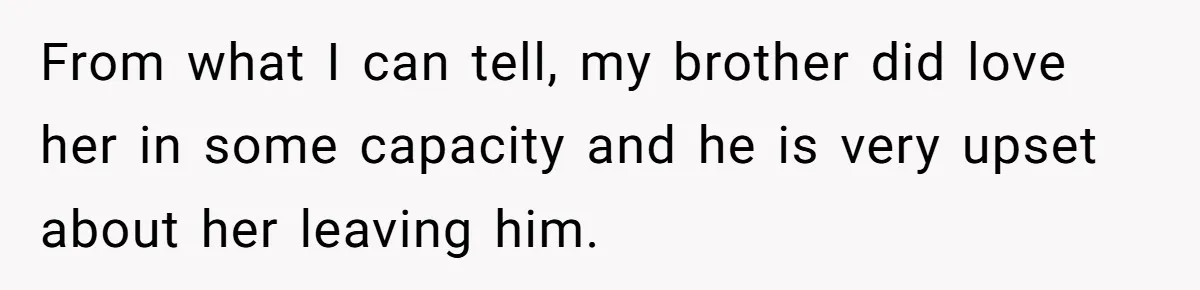 From what I can tell, my brother did love her in some capacity and he is very upset about her leaving him.