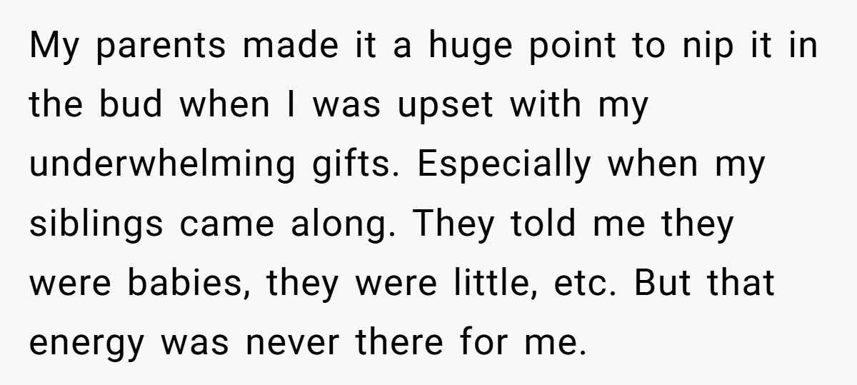 My parents made it a huge point to nip it in the bud when I was upset with my underwhelming gifts. Especially when my siblings came along. They told me...