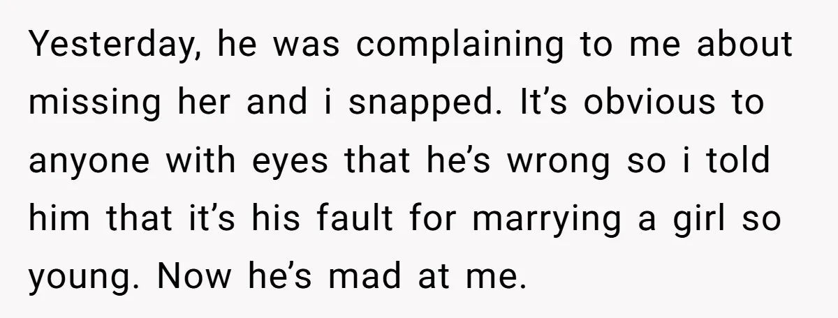 Yesterday, he was complaining to me about missing her and i snapped. It’s obvious to anyone with eyes that he’s wrong so i told him that it’s his fault for...