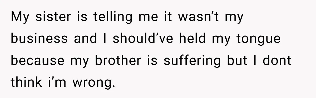 My sister is telling me it wasn’t my business and I should’ve held my tongue because my brother is suffering but I dont think i’m wrong.
