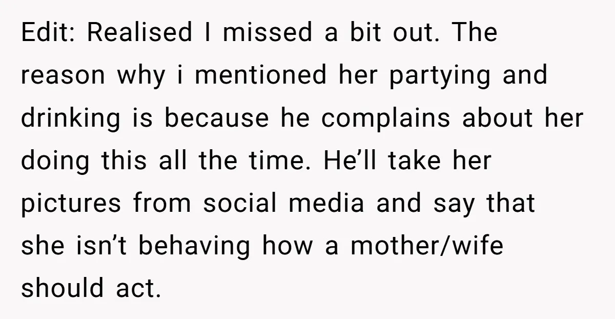 Edit: Realised I missed a bit out. The reason why i mentioned her partying and drinking is because he complains about her doing this all the time. He’ll take her...